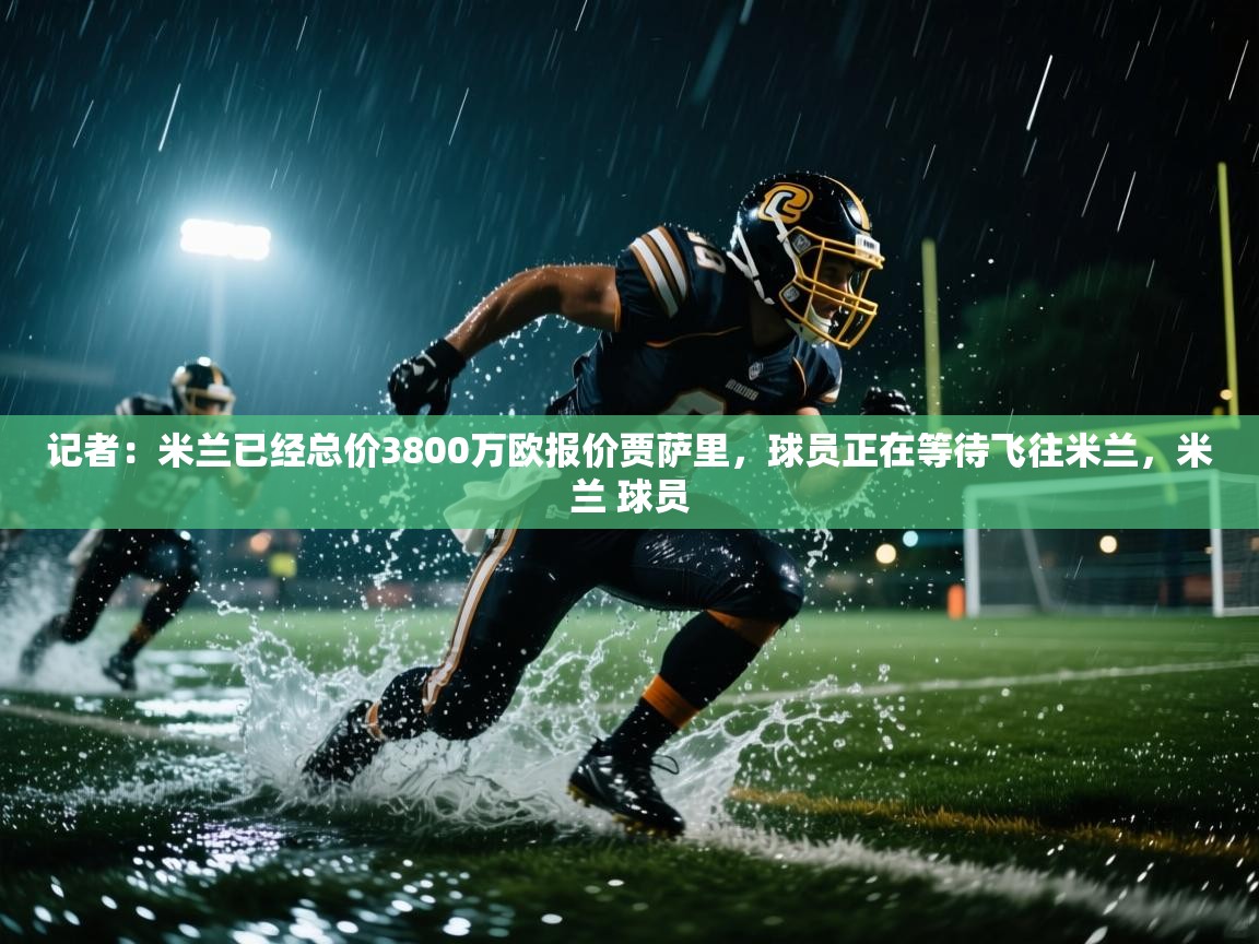 爱游戏 ayx 中国官方网站_ayx sports-记者:米兰已经总价3800万欧报价贾萨里,球员正在等待飞往米兰,米兰 球员