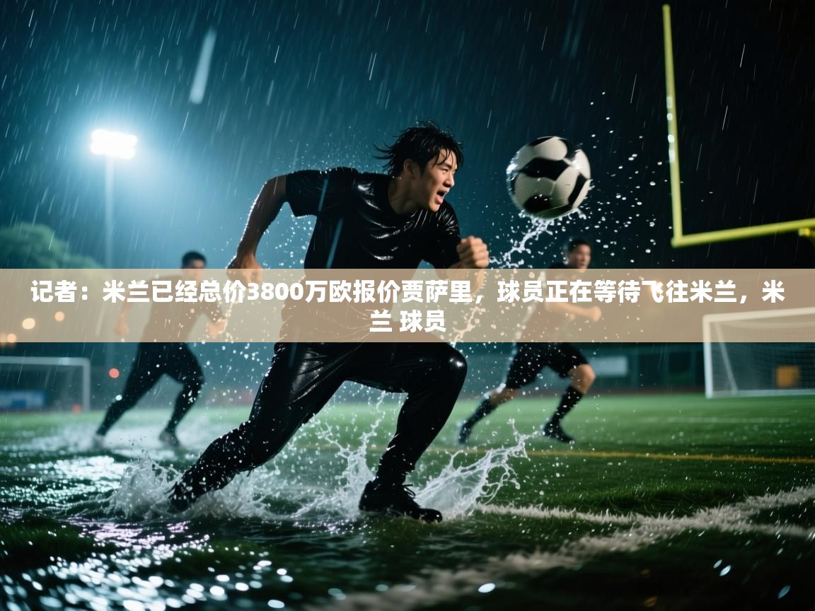 爱游戏 ayx 中国官方网站_ayx sports-记者:米兰已经总价3800万欧报价贾萨里,球员正在等待飞往米兰,米兰 球员 第4张