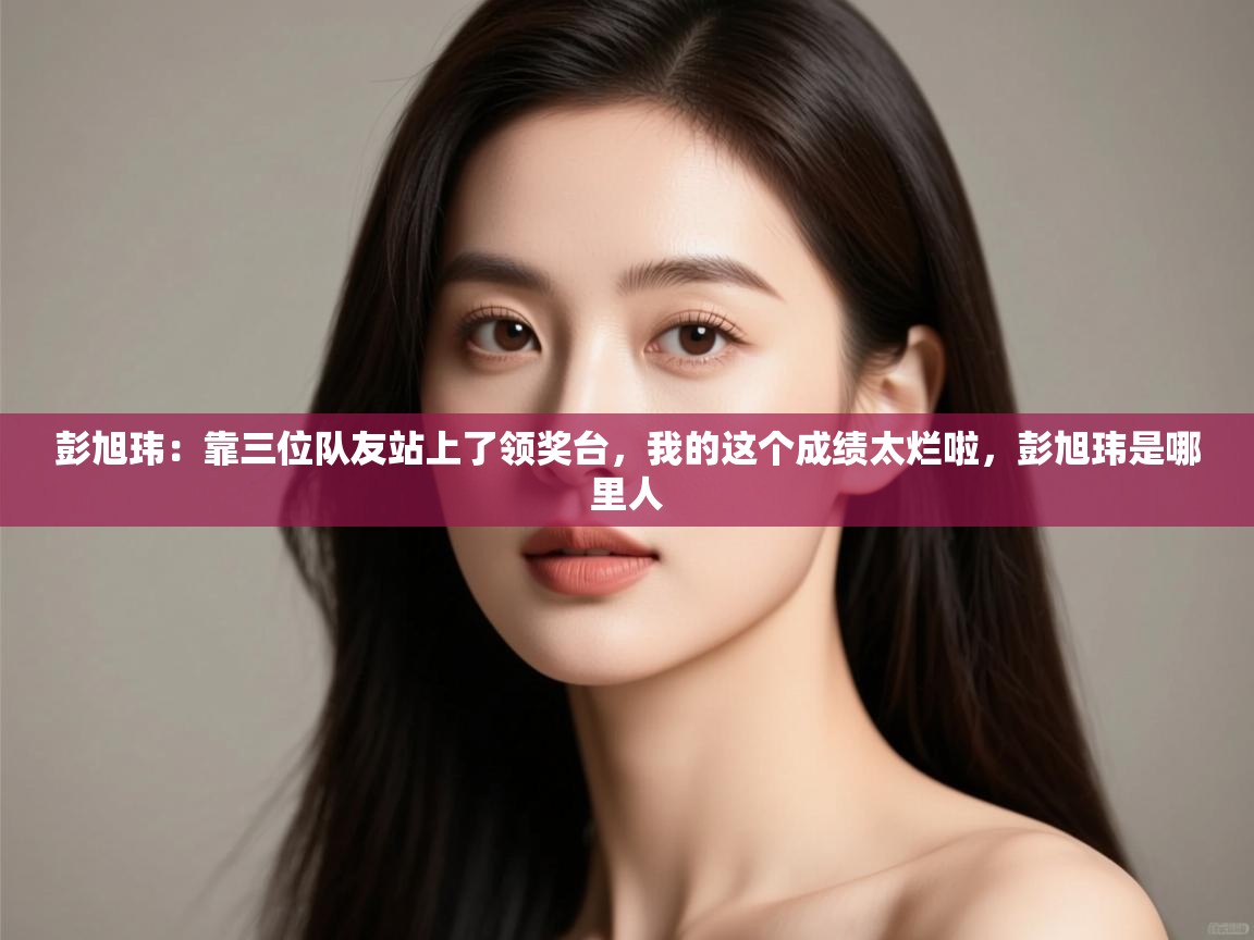 爱游戏体育在线app-彭旭玮：靠三位队友站上了领奖台，我的这个成绩太烂啦，彭旭玮是哪里人