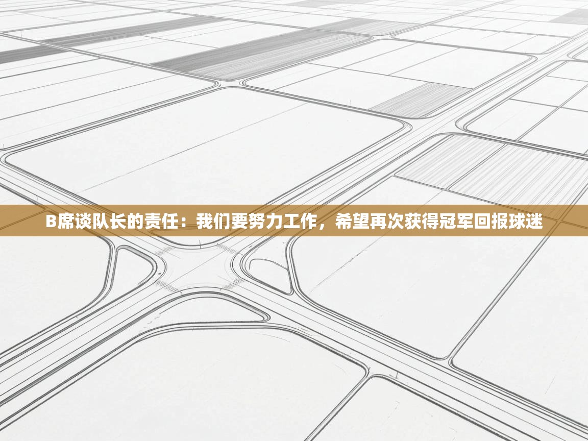 爱游戏娱乐体育官方入口-B席谈队长的责任：我们要努力工作，希望再次获得冠军回报球迷  第1张