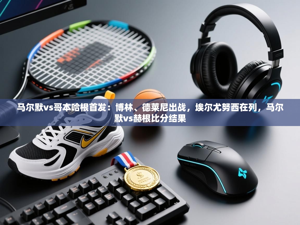 爱游体育直播-马尔默vs哥本哈根首发:博林、德莱尼出战,埃尔尤努西在列,马尔默vs赫根比分结果 第1张