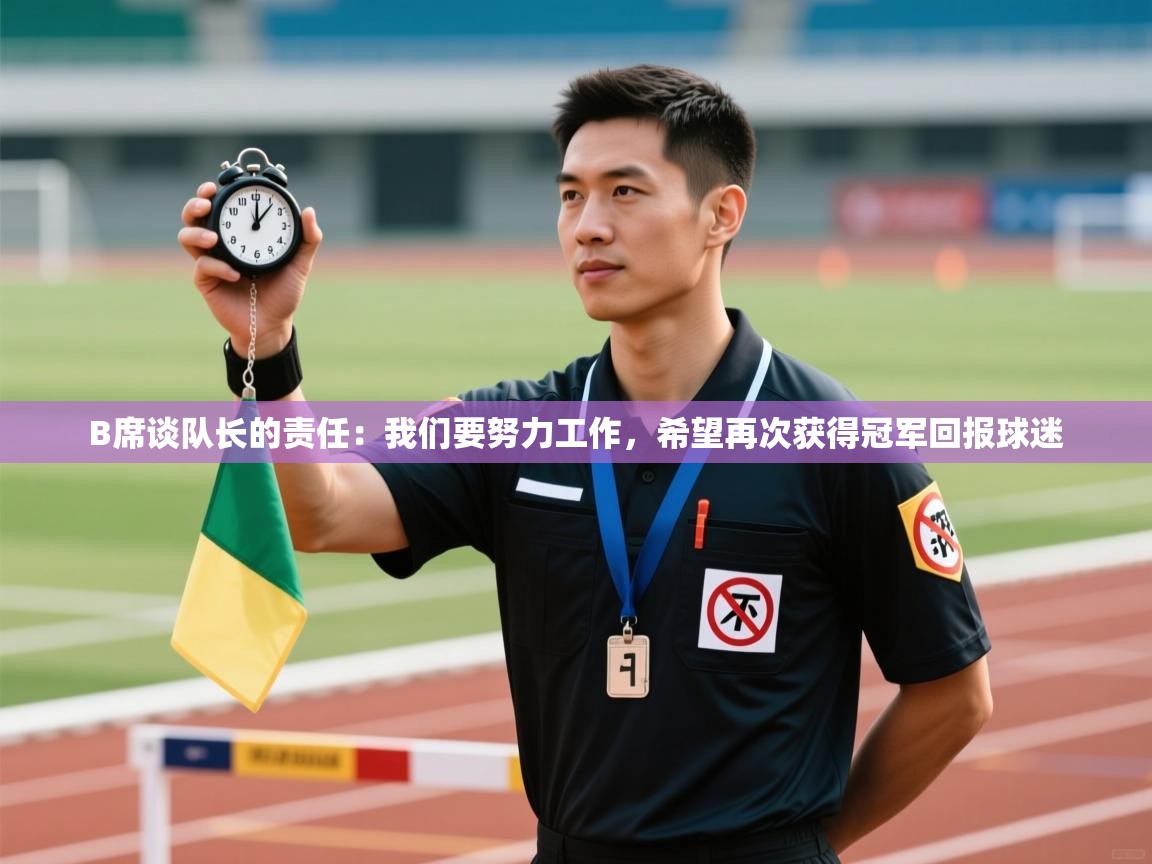 爱游戏娱乐体育官方入口-B席谈队长的责任：我们要努力工作，希望再次获得冠军回报球迷  第4张