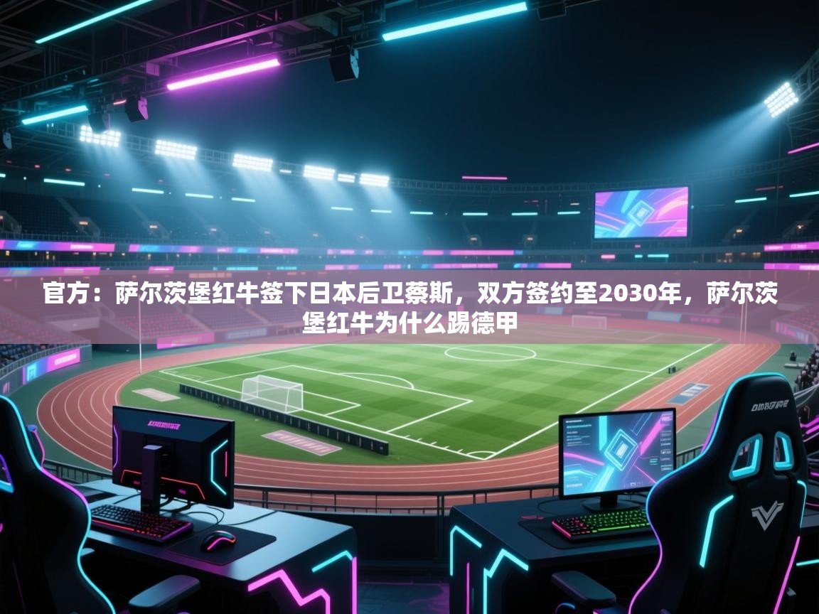 爱游戏平台-官方:萨尔茨堡红牛签下日本后卫蔡斯,双方签约至2030年,萨尔茨堡红牛为什么踢德甲 第1张