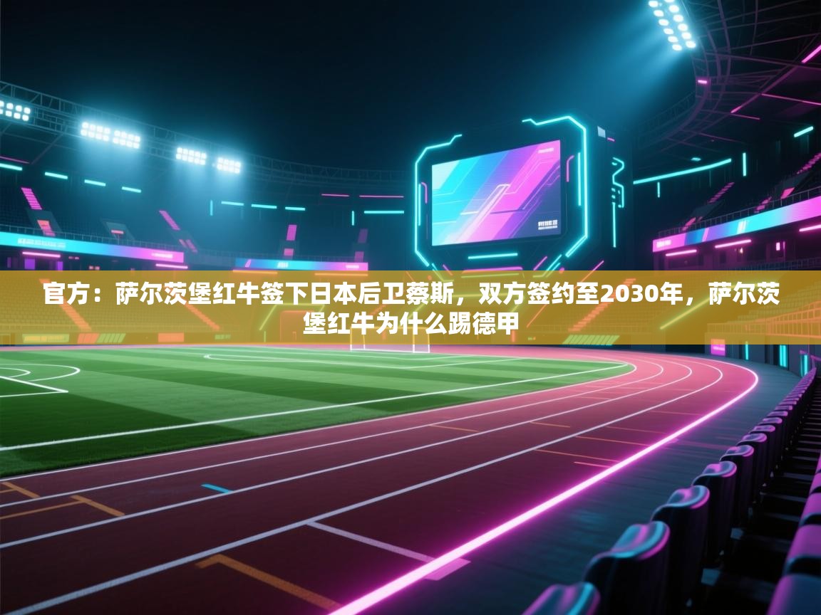 爱游戏平台-官方:萨尔茨堡红牛签下日本后卫蔡斯,双方签约至2030年,萨尔茨堡红牛为什么踢德甲 第2张