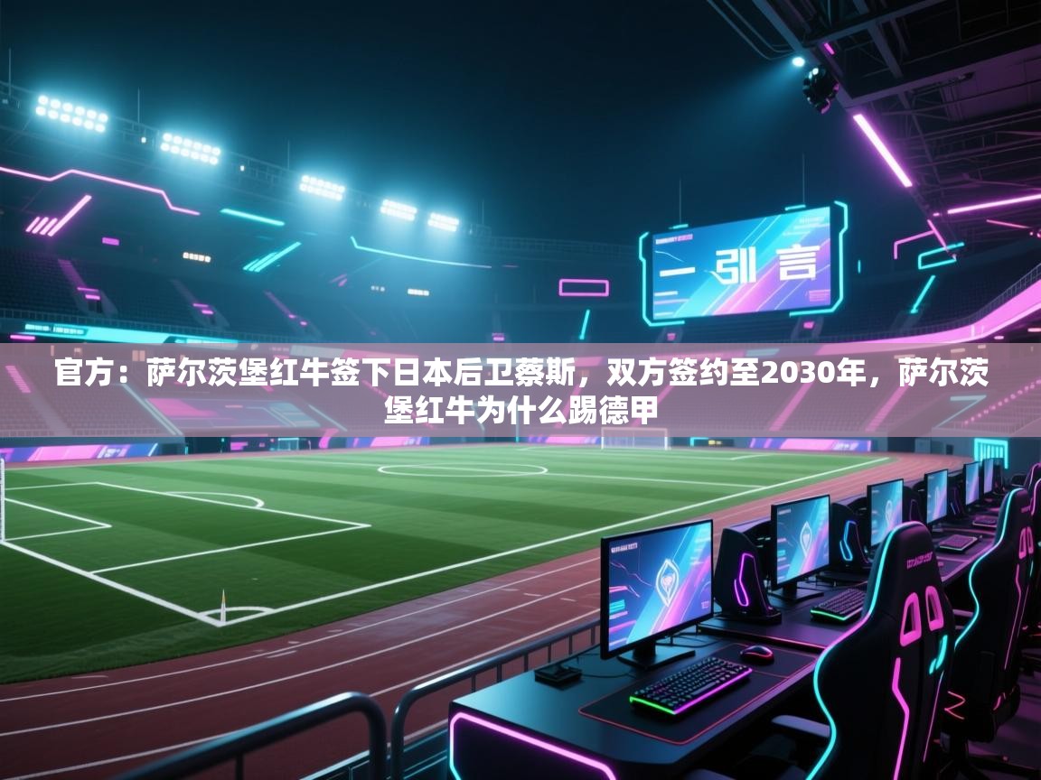 爱游戏平台-官方:萨尔茨堡红牛签下日本后卫蔡斯,双方签约至2030年,萨尔茨堡红牛为什么踢德甲 第3张