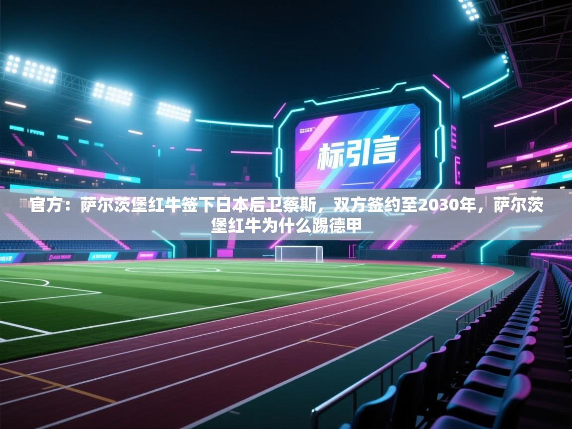 爱游戏平台-官方:萨尔茨堡红牛签下日本后卫蔡斯,双方签约至2030年,萨尔茨堡红牛为什么踢德甲 第4张