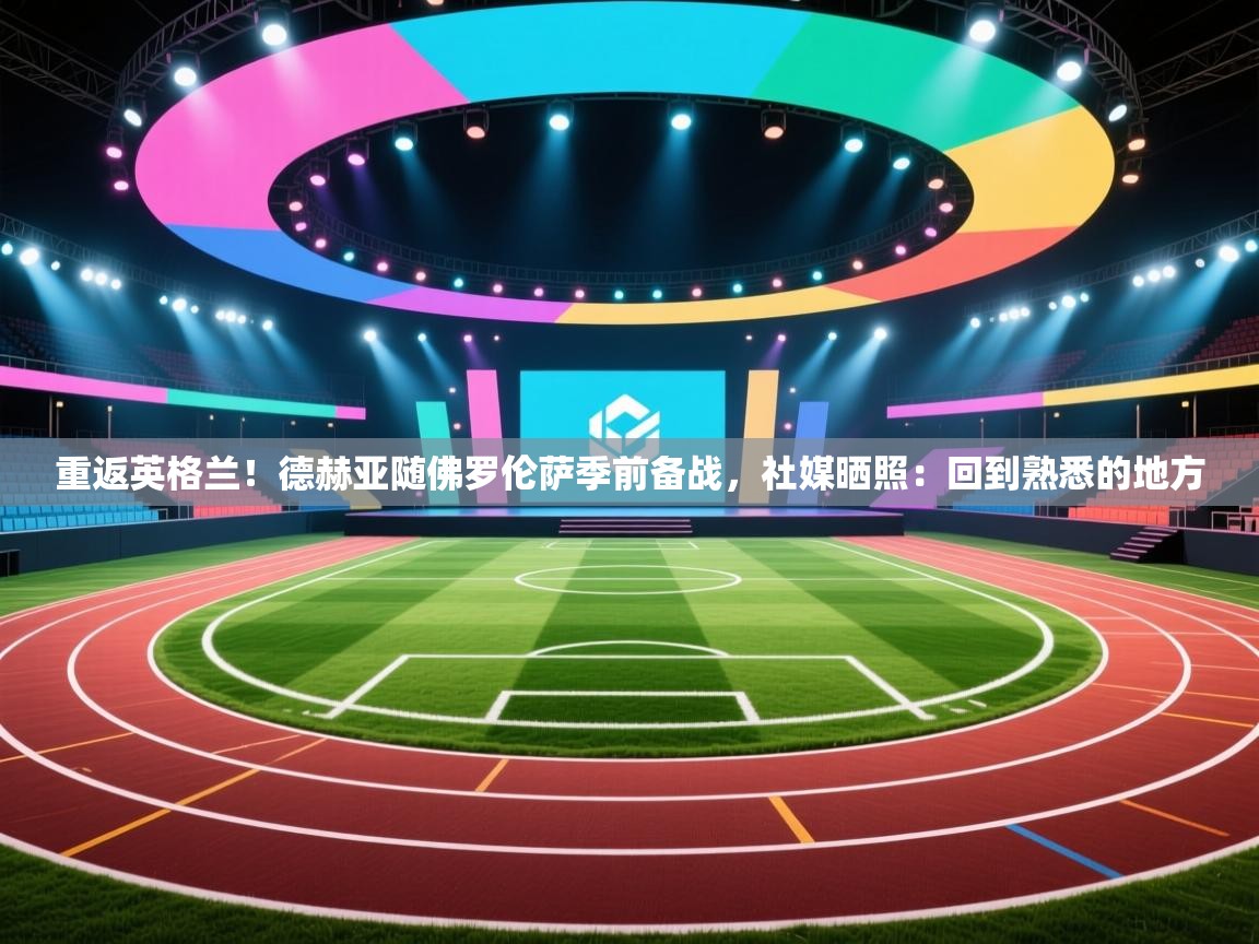 爱体育游戏网站-重返英格兰!德赫亚随佛罗伦萨季前备战,社媒晒照:回到熟悉的地方 第2张