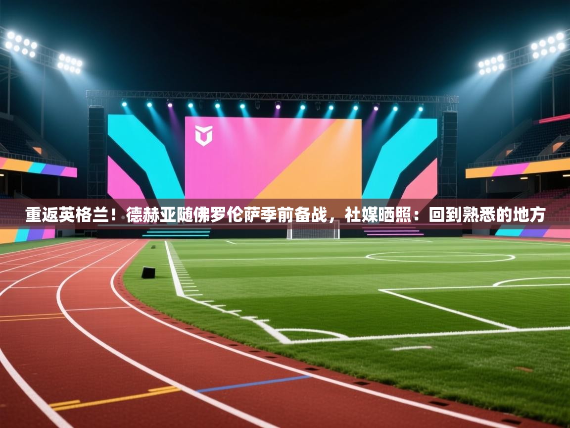 爱体育游戏网站-重返英格兰!德赫亚随佛罗伦萨季前备战,社媒晒照:回到熟悉的地方 第3张