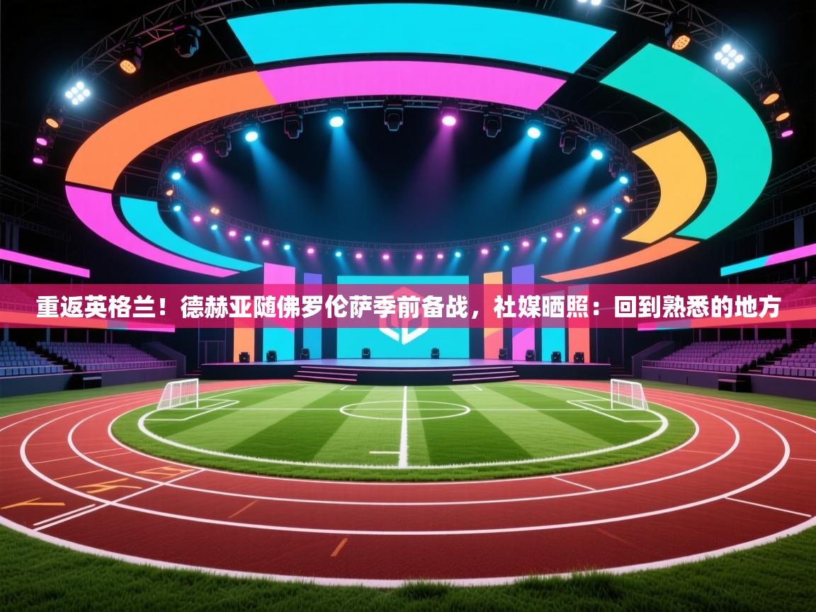 爱体育游戏网站-重返英格兰!德赫亚随佛罗伦萨季前备战,社媒晒照:回到熟悉的地方 第4张