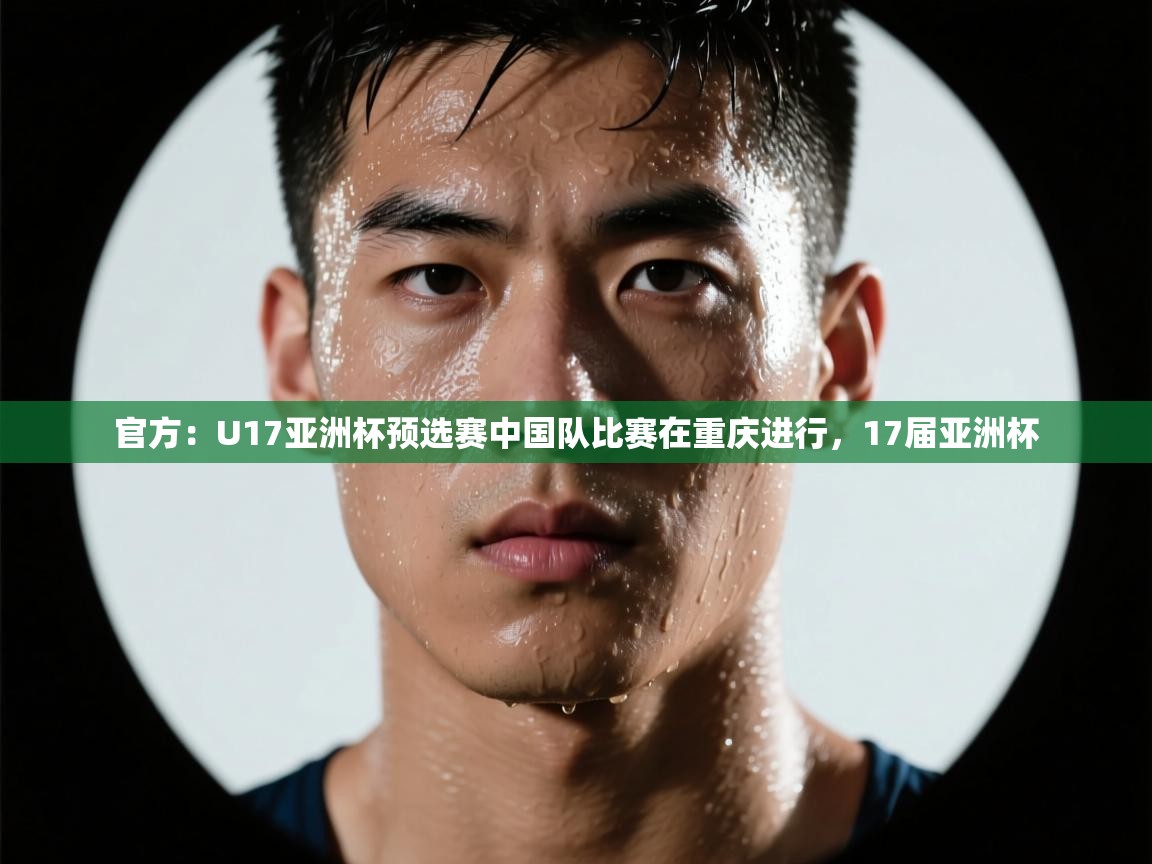 爱游戏真人体育娱乐-官方：U17亚洲杯预选赛中国队比赛在重庆进行，17届亚洲杯  第1张