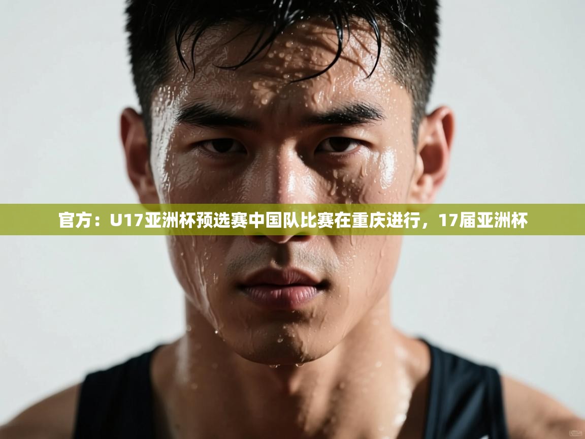 爱游戏真人体育娱乐-官方：U17亚洲杯预选赛中国队比赛在重庆进行，17届亚洲杯  第3张