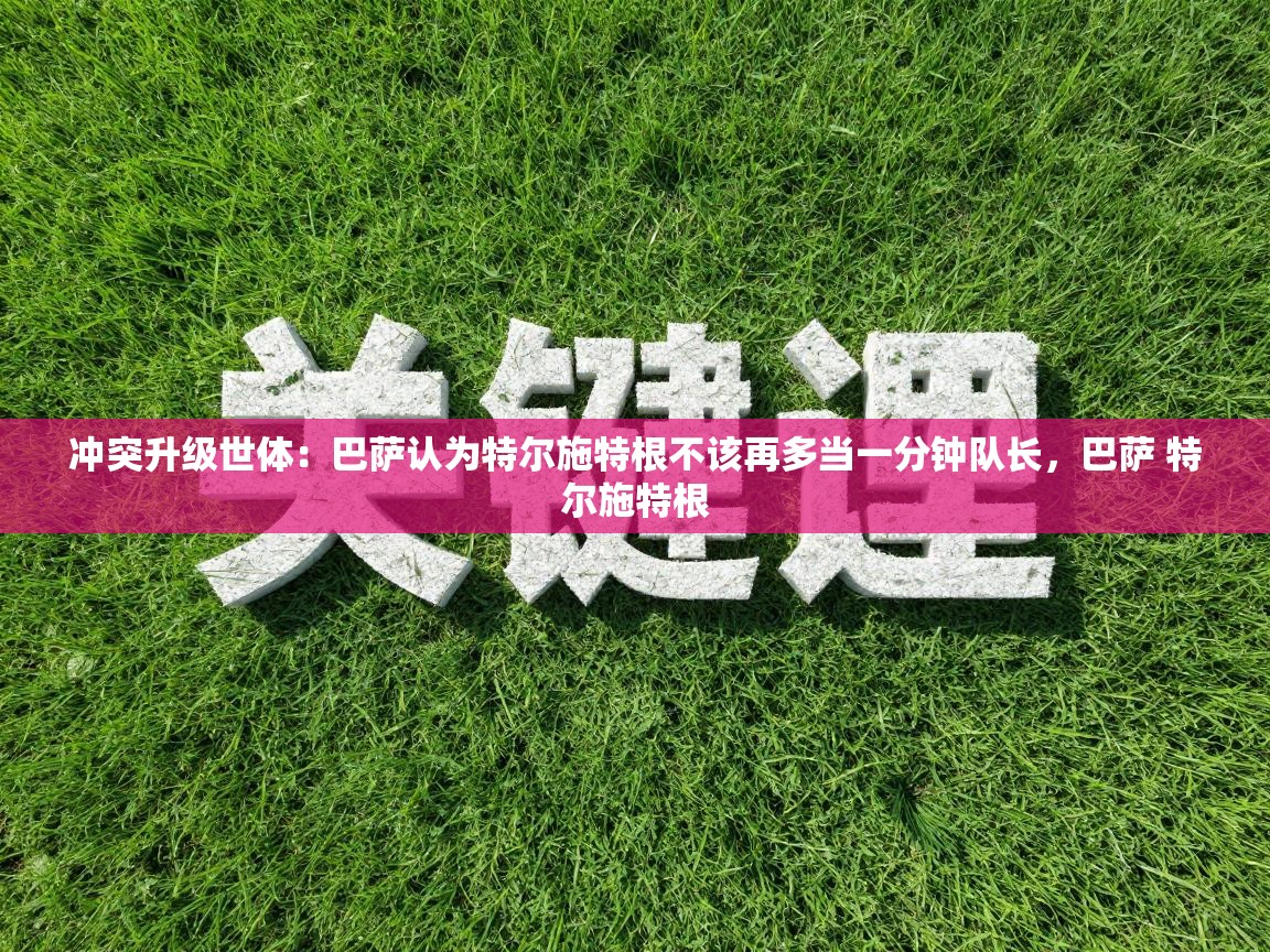 爱游戏体育app-冲突升级世体：巴萨认为特尔施特根不该再多当一分钟队长，巴萨 特尔施特根  第1张