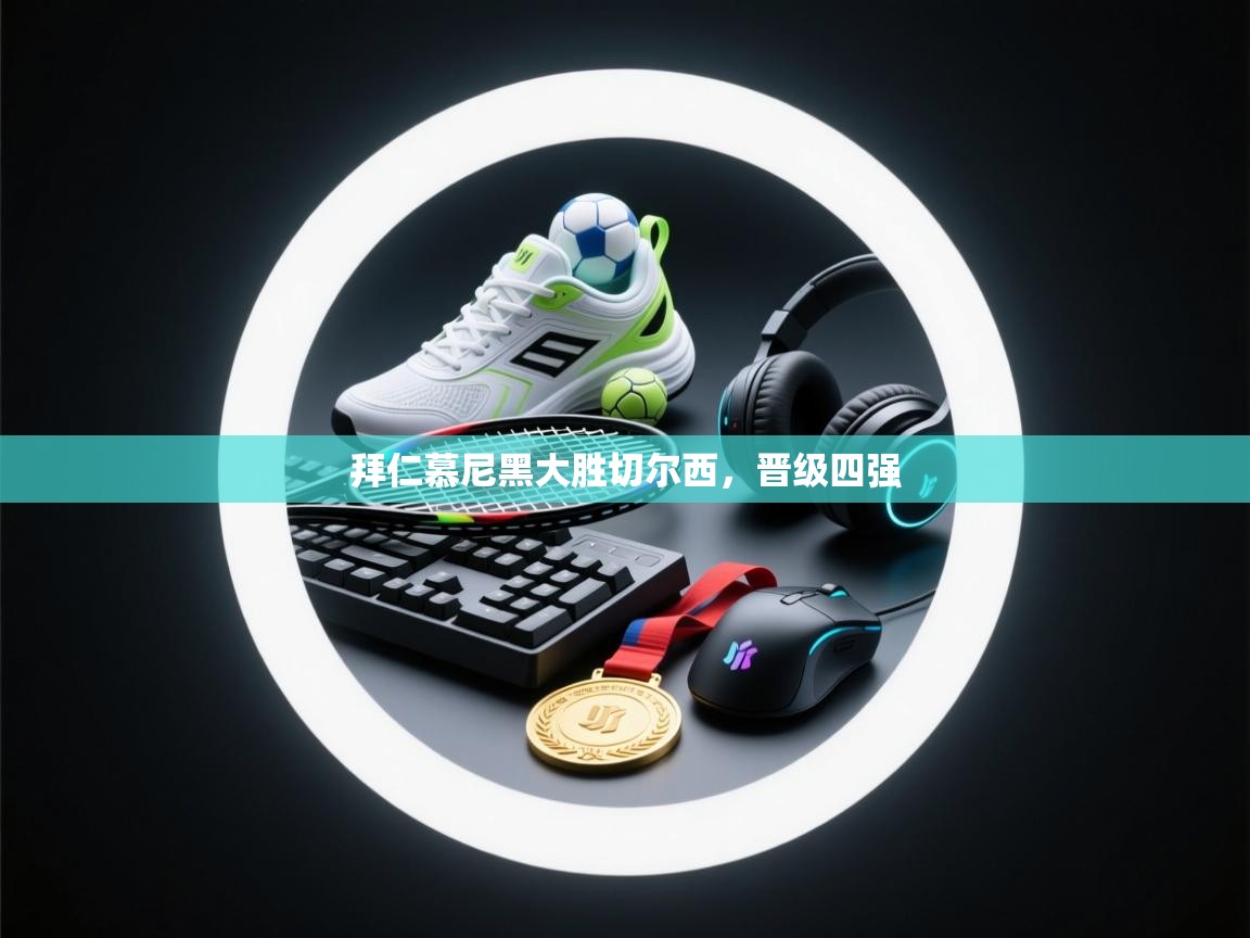 爱游戏体育全站入口-拜仁慕尼黑大胜切尔西，晋级四强  第3张