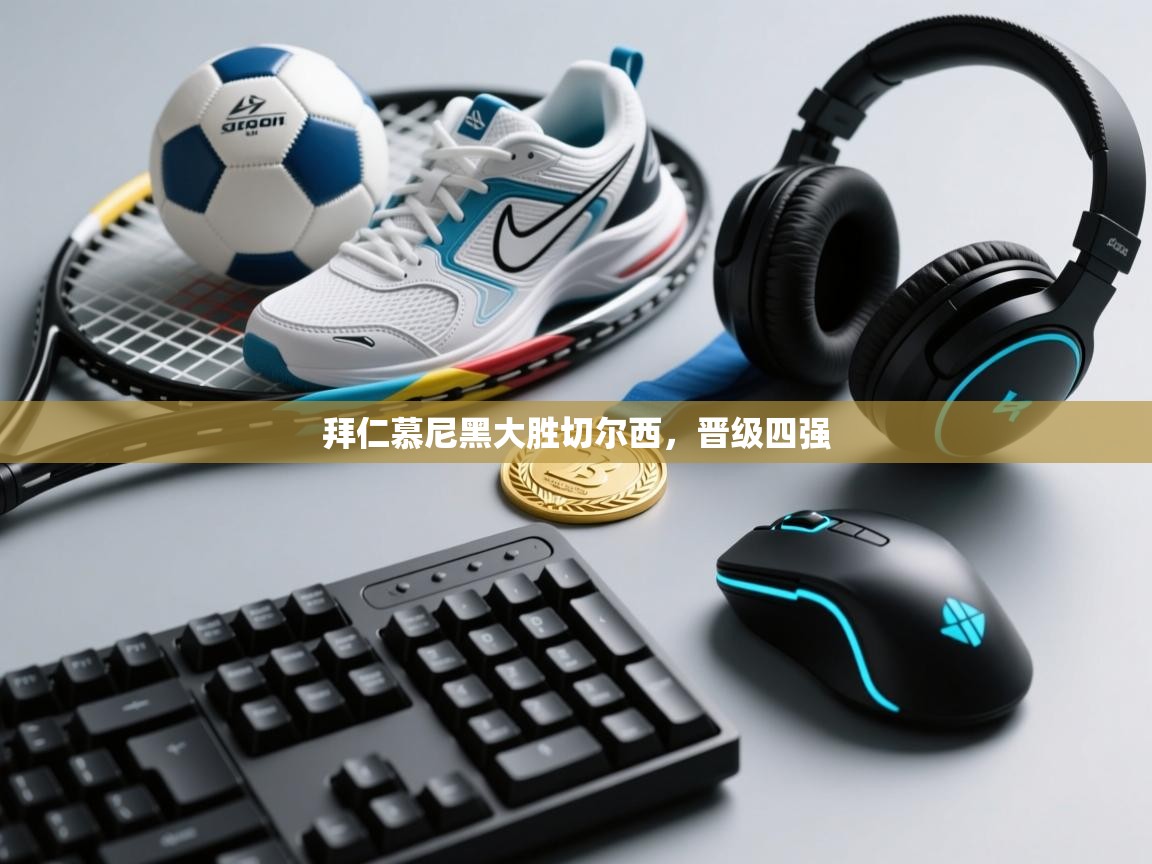 爱游戏体育全站入口-拜仁慕尼黑大胜切尔西，晋级四强  第2张