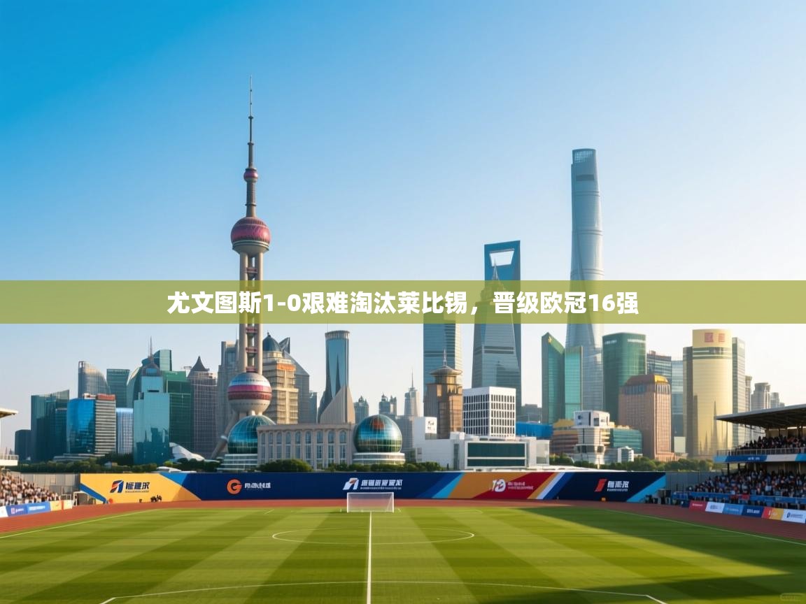 爱游戏体育娱乐赞助罗马-尤文图斯1-0艰难淘汰莱比锡，晋级欧冠16强  第3张