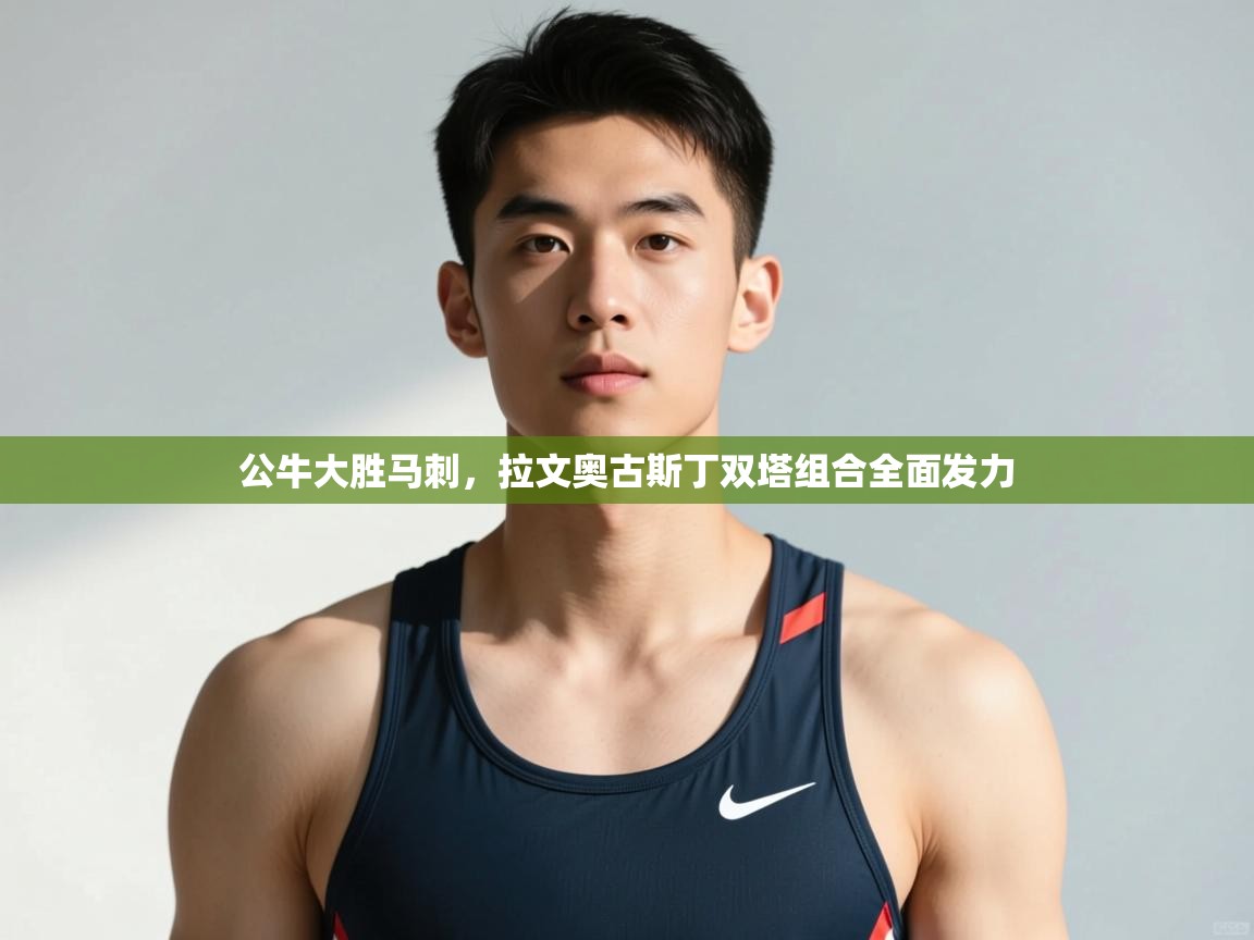 爱游戏体育-公牛大胜马刺，拉文奥古斯丁双塔组合全面发力  第4张