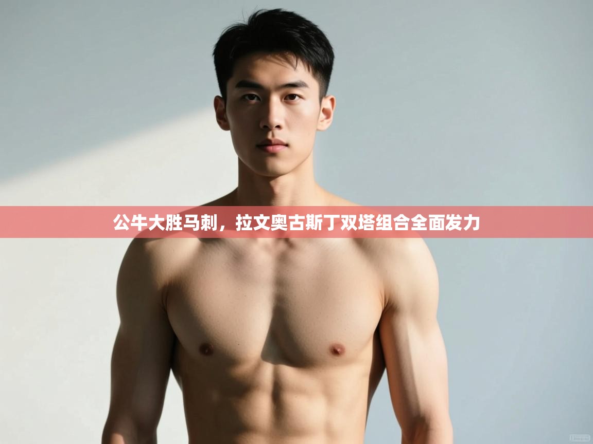 爱游戏体育-公牛大胜马刺，拉文奥古斯丁双塔组合全面发力  第1张