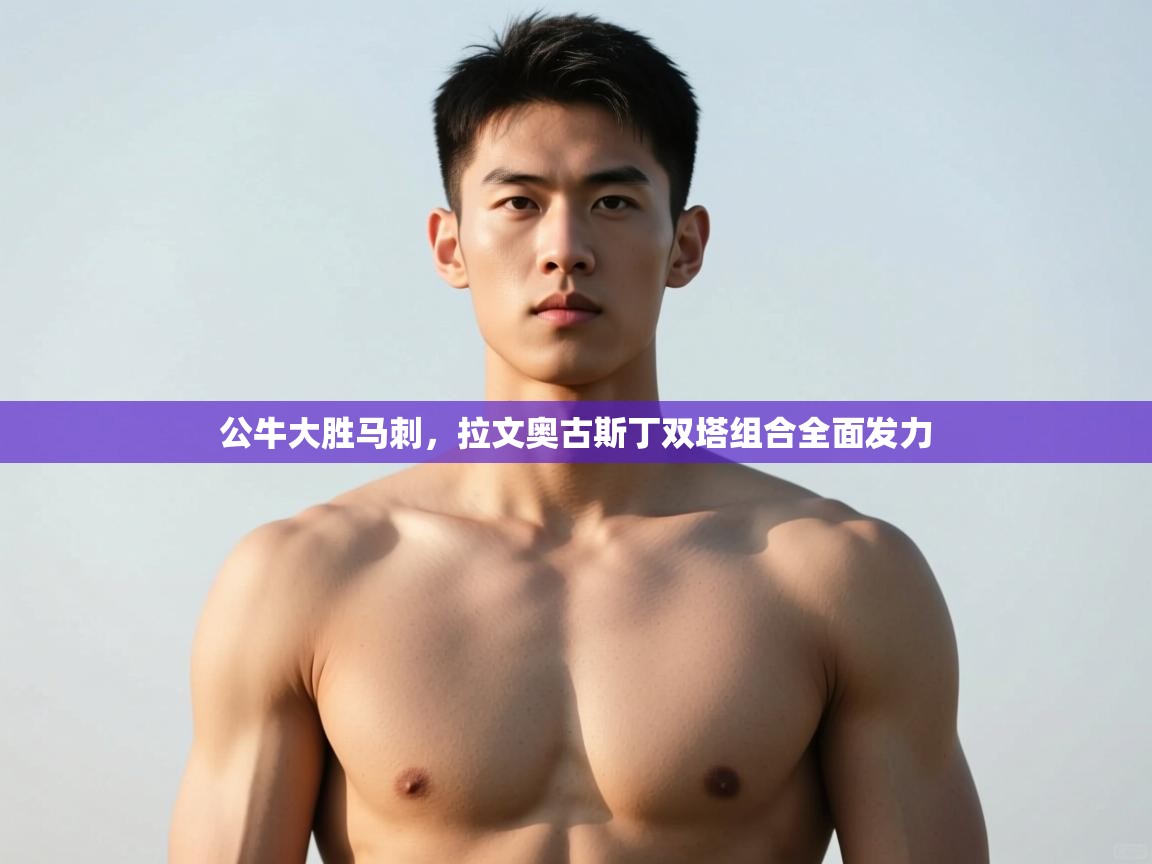 爱游戏体育-公牛大胜马刺，拉文奥古斯丁双塔组合全面发力  第3张