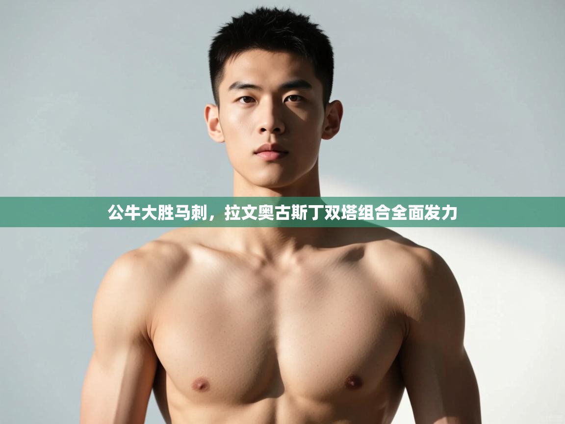 爱游戏体育-公牛大胜马刺，拉文奥古斯丁双塔组合全面发力  第2张