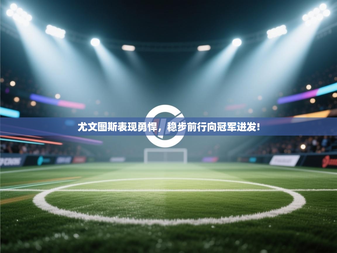 爱游戏真人体育娱乐-尤文图斯表现勇悍，稳步前行向冠军进发!  第2张