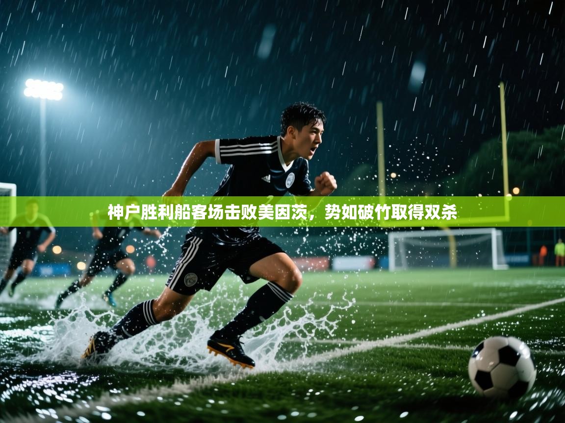 爱游戏体育官网-神户胜利船客场击败美因茨，势如破竹取得双杀  第3张