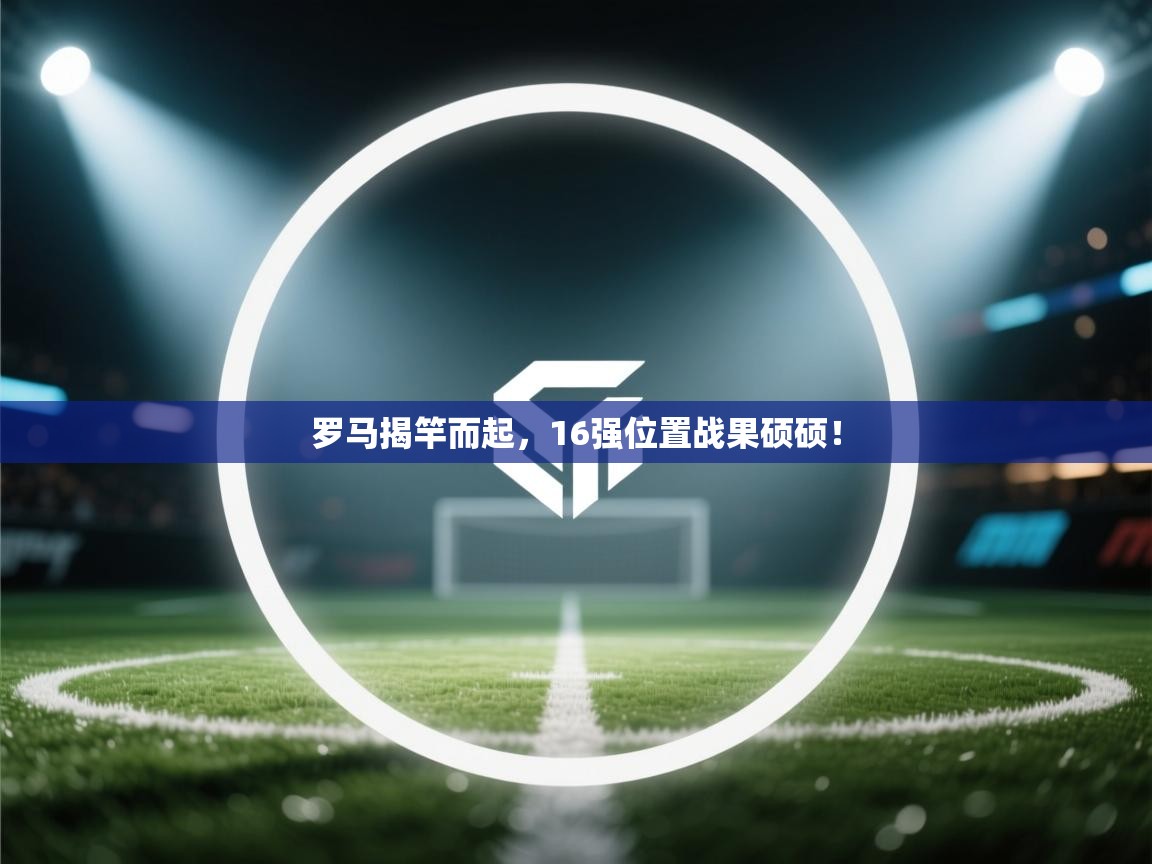 爱游戏娱乐登录-罗马揭竿而起，16强位置战果硕硕！  第3张