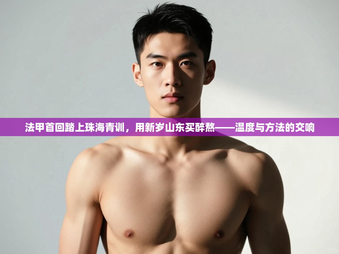 爱游戏-法甲首回踏上珠海青训，用新岁山东买醉熬——温度与方法的交响  第4张