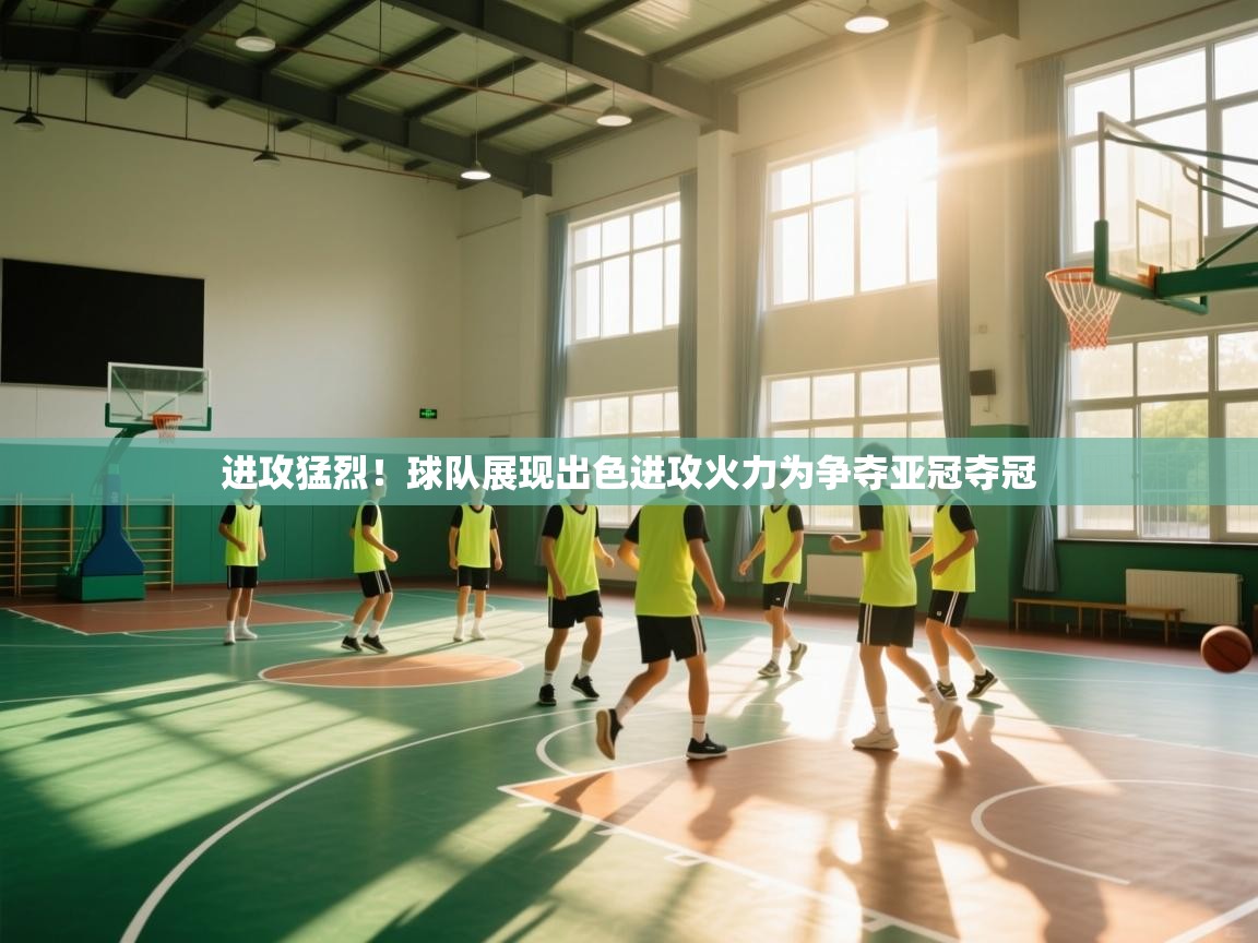 爱游戏体育赛事-进攻猛烈!球队展现出色进攻火力为争夺亚冠夺冠