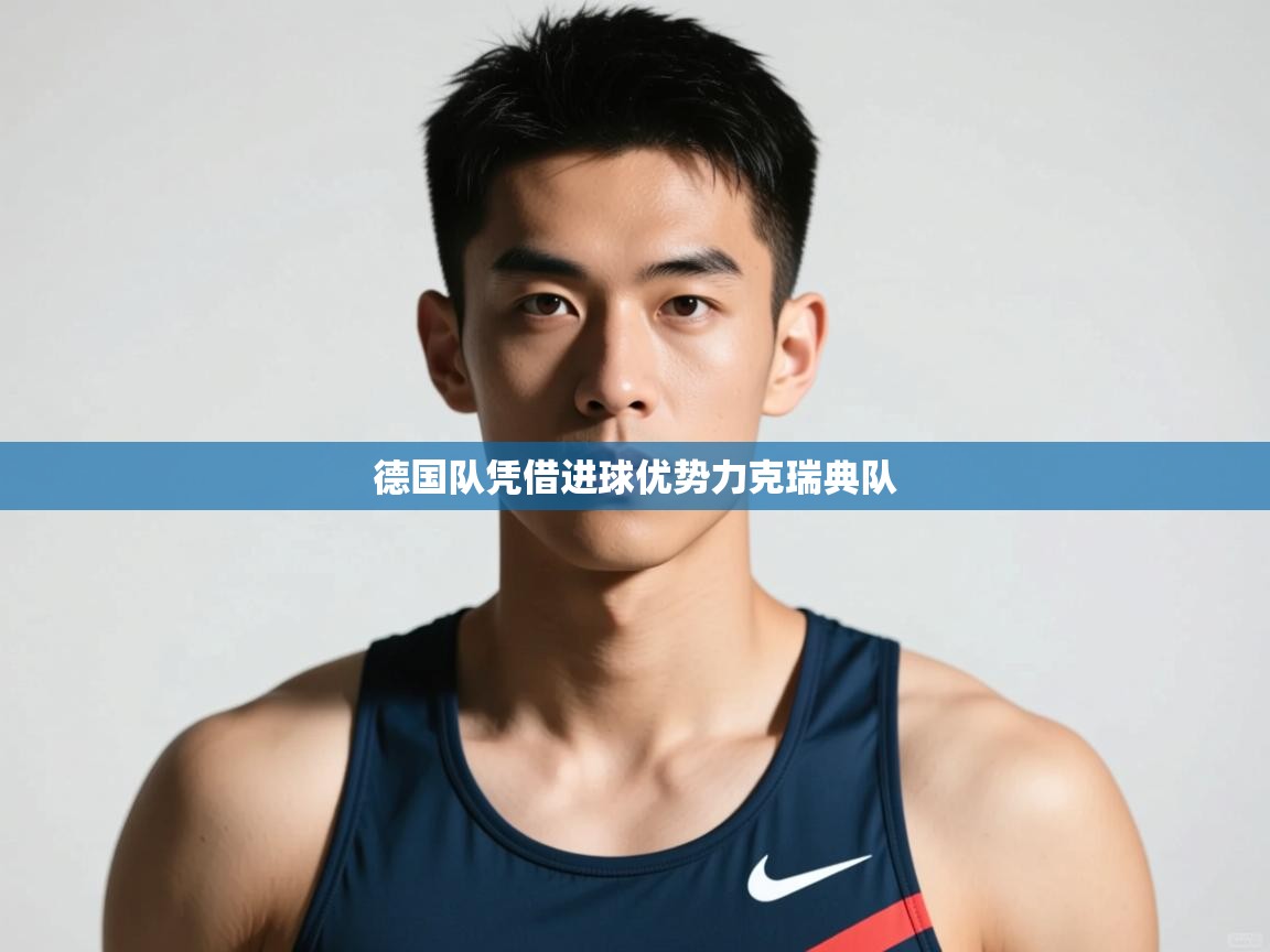 爱游戏体育赛事-德国队凭借进球优势力克瑞典队 第4张