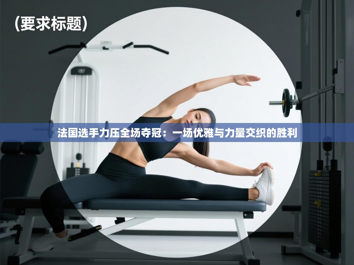 体育互动直播网-法国选手力压全场夺冠:一场优雅与力量交织的胜利 第2张
