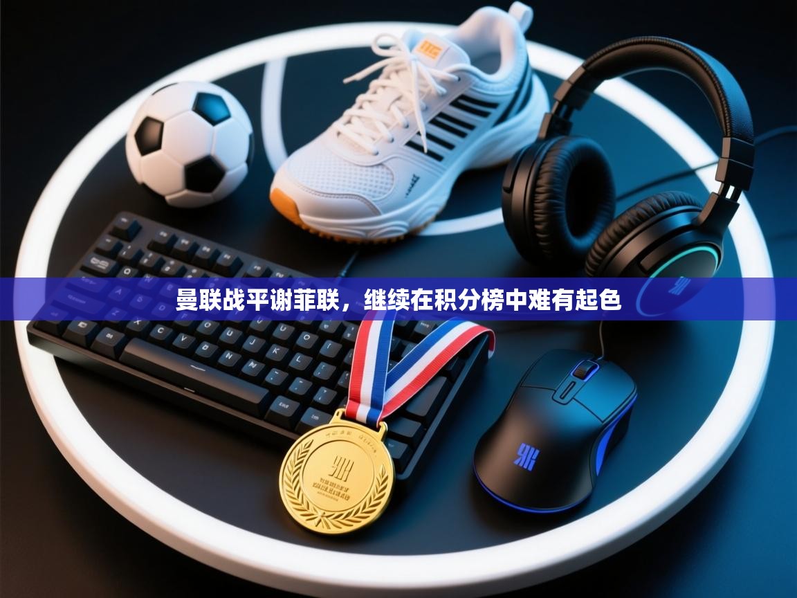 爱游戏平台官网入口-曼联战平谢菲联，继续在积分榜中难有起色  第1张