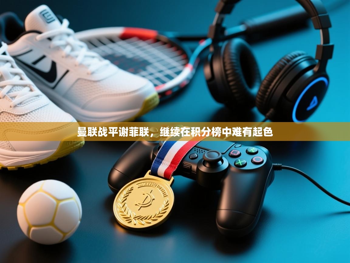 爱游戏平台官网入口-曼联战平谢菲联，继续在积分榜中难有起色  第3张