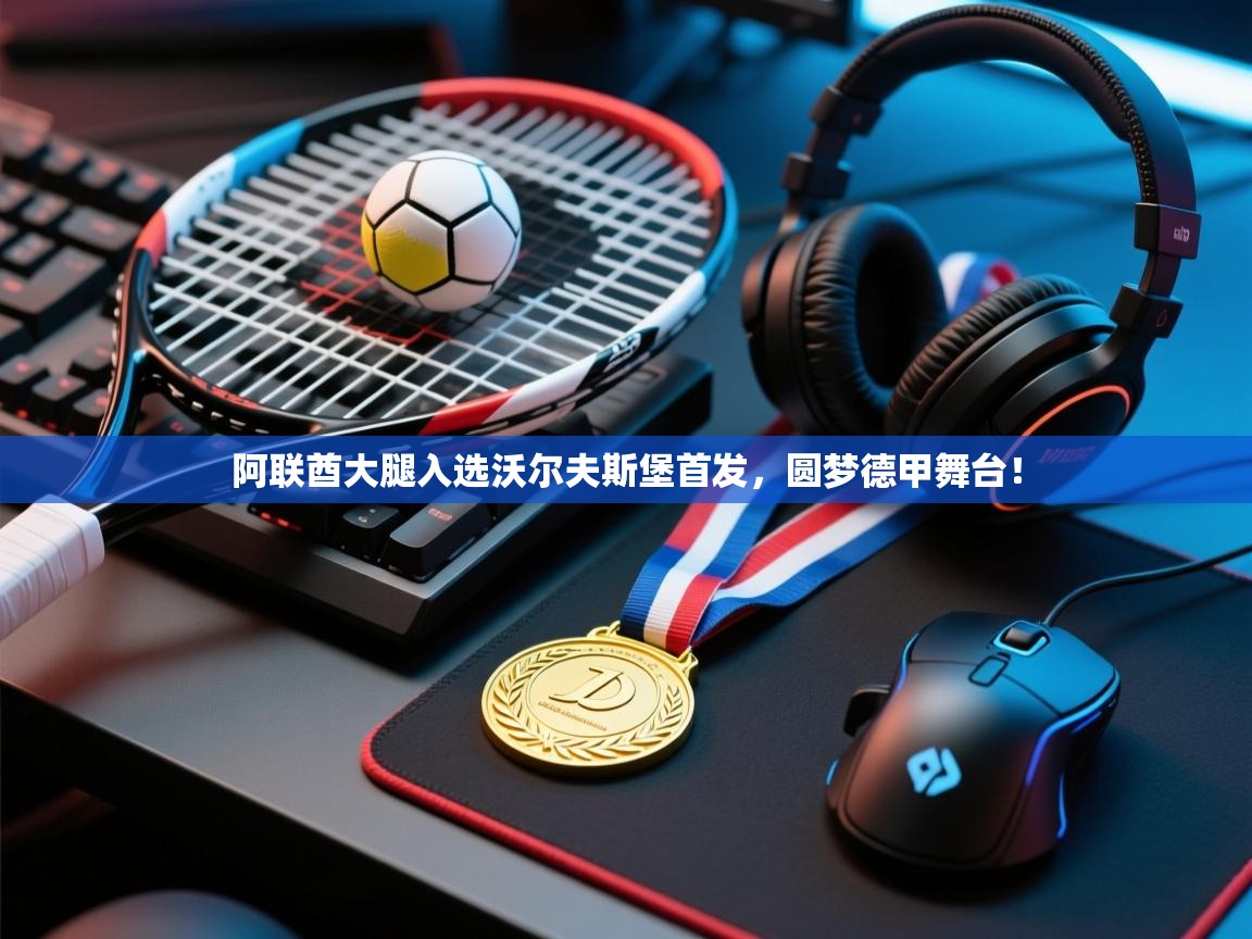 爱游戏下载-阿联酋大腿入选沃尔夫斯堡首发,圆梦德甲舞台! 第1张