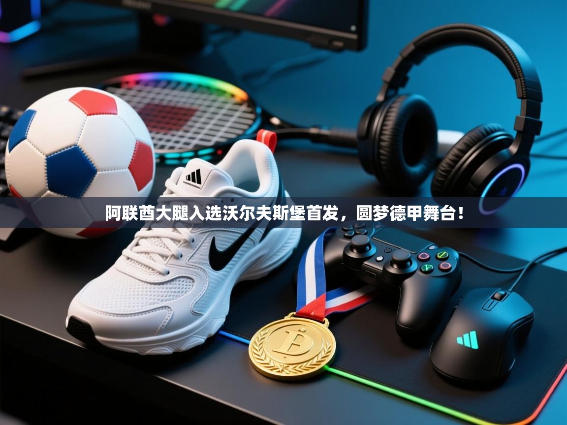 爱游戏下载-阿联酋大腿入选沃尔夫斯堡首发,圆梦德甲舞台! 第2张