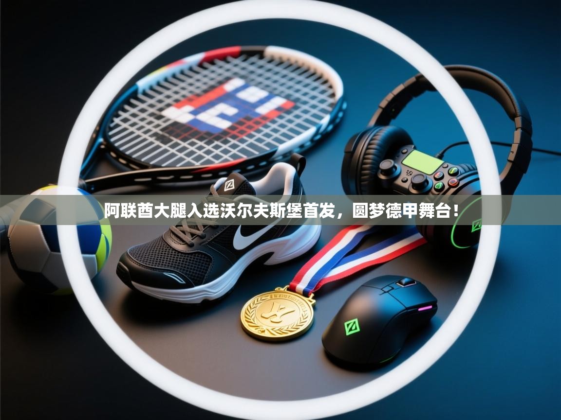 爱游戏下载-阿联酋大腿入选沃尔夫斯堡首发,圆梦德甲舞台! 第3张