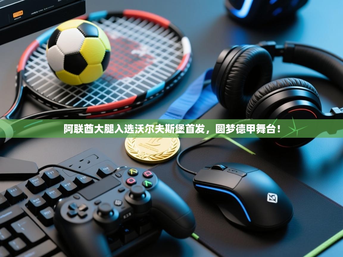 爱游戏下载-阿联酋大腿入选沃尔夫斯堡首发,圆梦德甲舞台! 第4张